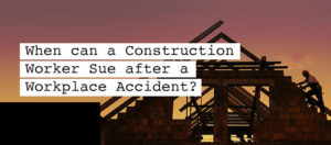 When can a Construction Worker Sue after a Workplace Accident